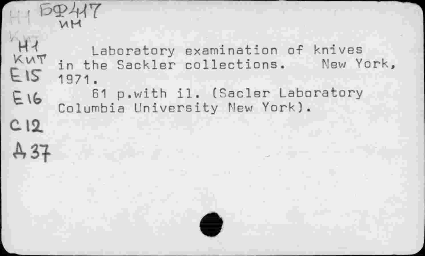 ﻿. , 6Ф4(7 ин
Н4	Laboratory examination of knives in the Sackler collections.	New York 1971 . 61 p.with il. (Sacler Laboratory Columbia University New York).
С12
А 31